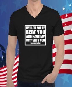 I Will Tie You Up Beat You And Have My Way With You Consentually Tee Shirt