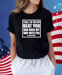 I Will Tie You Up Beat You And Have My Way With You Consentually Tee Shirt