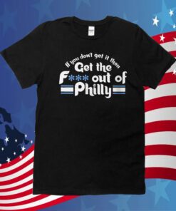 If You Don’t Get It Then Get The Fuck Out Of Philly 2023 TShirt