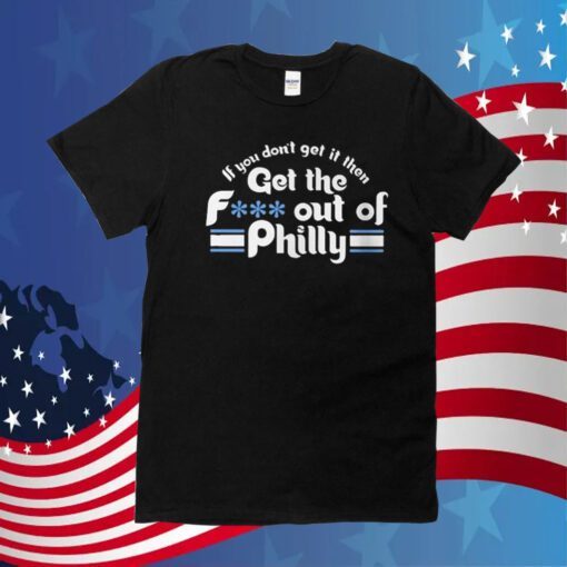 If You Don’t Get It Then Get The Fuck Out Of Philly 2023 TShirt