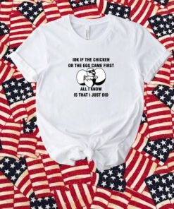 Idk If The Chicken Or The Egg Came First All I Know Is That I Just Did Shirt