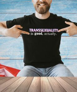 Transsexuality is good actually shirt