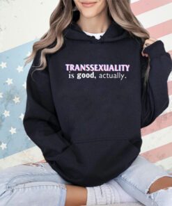 Transsexuality is good actually shirt