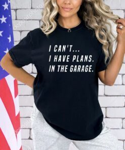 I Cant I Have Plans In The Garage Funny T-Shirt