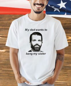 Don Jr my dad wants to bang my sister shirt