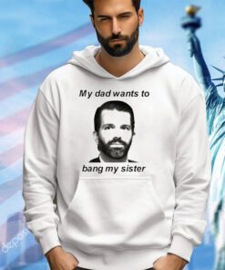 Don Jr my dad wants to bang my sister shirt