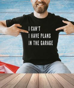 I Cant I Have Plans In The Garage Funny T-Shirt