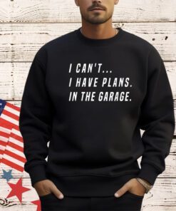 I Cant I Have Plans In The Garage Funny T-Shirt
