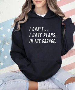 I Cant I Have Plans In The Garage Funny T-Shirt