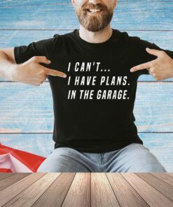 I Cant I Have Plans In The Garage Funny T-Shirt