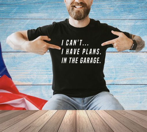 I Cant I Have Plans In The Garage Funny T-Shirt