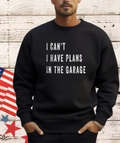 I Cant I Have Plans In The Garage Funny T-Shirt