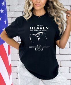 I know heaven is a beautiful place because they have my dog shirt