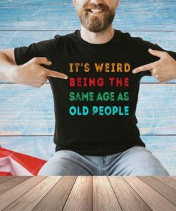 It s Weird Being The Same Age As Old People Funny T-Shirt