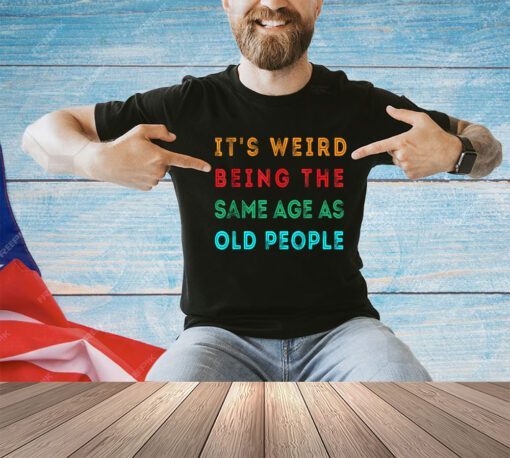 It s Weird Being The Same Age As Old People Funny T-Shirt