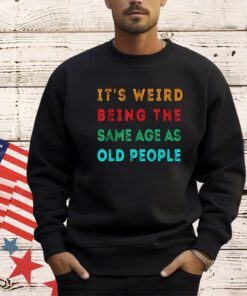 It s Weird Being The Same Age As Old People Funny T-Shirt