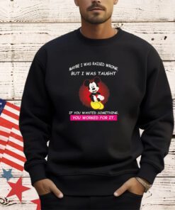 Mickey maybe i was raised wrong but i was taught if you wanted something you worked for it shirt