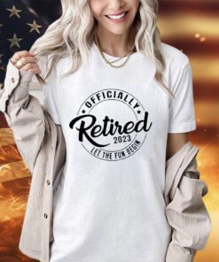 Officialle retired 2023 let the fun begin shirt