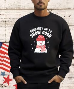 Probably up to snow good Christmas shirt