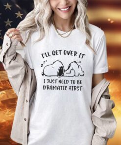 Snoopy I’ll get over it I just need to be dramatic first shirt