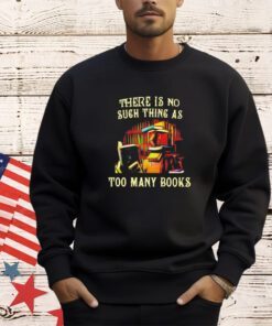There is no such thing as too many books shirt