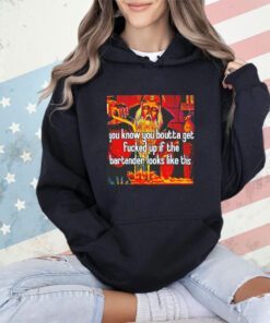 You know you boutta get fucked up if the bartender looks like this shirt