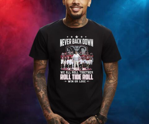Never Back Down We All Roll Together Roll Tide Roll Win Or Lose Alabama Crimson Tide Shirts