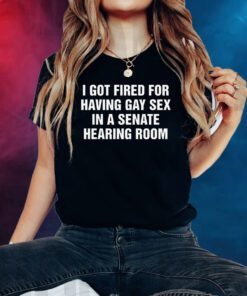 I Got Fired For Having Gay Sex In A Senate Hearing Room Shirts