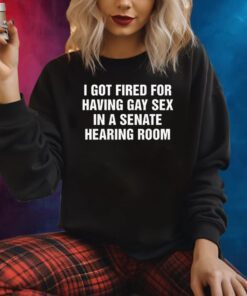 I Got Fired For Having Gay Sex In A Senate Hearing Room Shirts