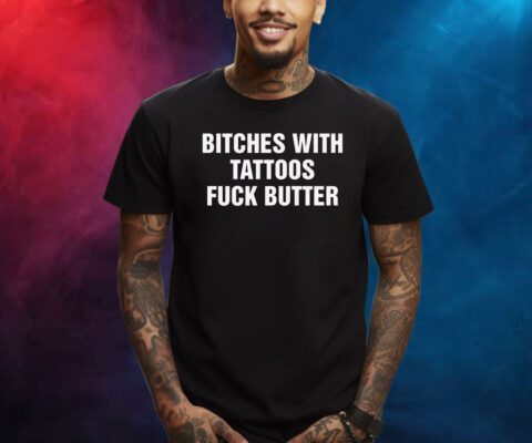 Bitches With Tattoos Fuck Butter Shirts