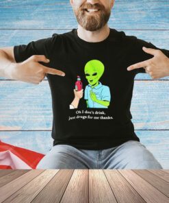 Alien oh i don’t drink just drugs for me thanks shirt