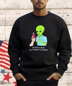 Alien oh i don’t drink just drugs for me thanks shirt