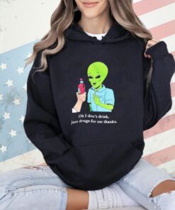 Alien oh i don’t drink just drugs for me thanks shirt
