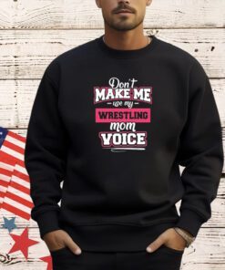 Don’t make me use my wrestling mom voice T-shirt