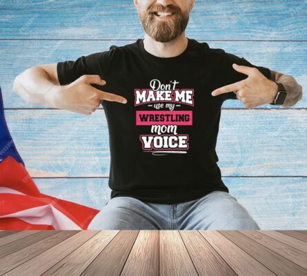Don’t make me use my wrestling mom voice T-shirt
