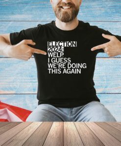 Election 2024 welp I guess we’re doing this again shirt