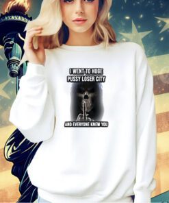 Grim reaper I went to huge pussy loser city and everyone knew you T-shirt