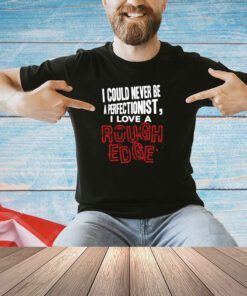 I Could Never Be A Perfectionist I Love A Rough Edge T-Shirt