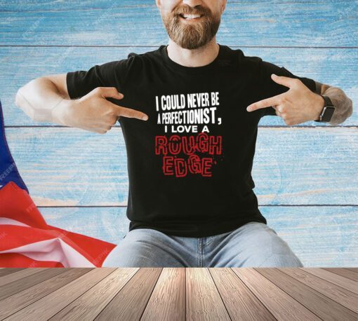 I Could Never Be A Perfectionist I Love A Rough Edge T-Shirt