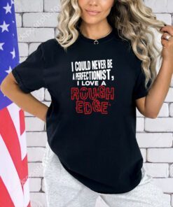 I Could Never Be A Perfectionist I Love A Rough Edge T-Shirt