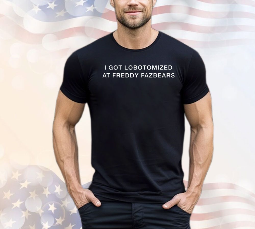 I got lobotomized at freddy fazbears shirt