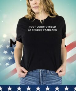 I got lobotomized at freddy fazbears shirt