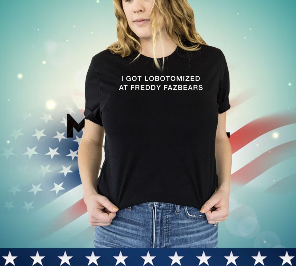 I got lobotomized at freddy fazbears shirt