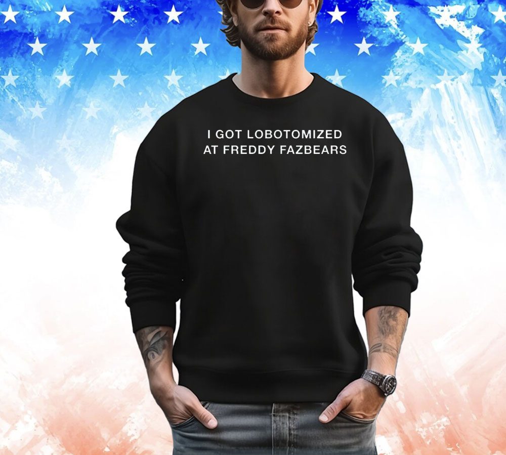 I got lobotomized at freddy fazbears shirt