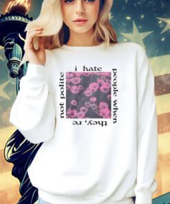 I hate people when they’re not polite T-shirt