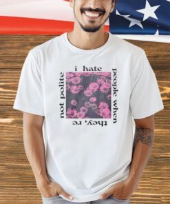I hate people when they’re not polite T-shirt