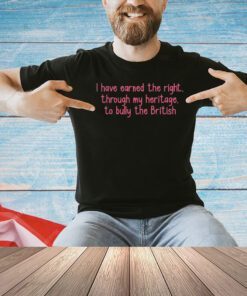 I have earned the right through my heritage to bully the british T-shirt