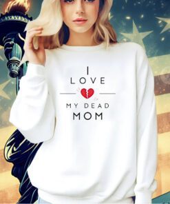 I love my dead mom T-shirt