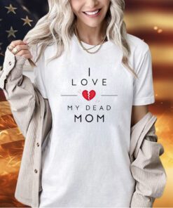 I love my dead mom T-shirt