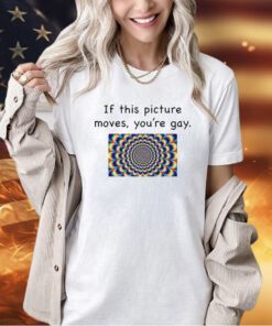 If this picture moves you’re gay T-shirt